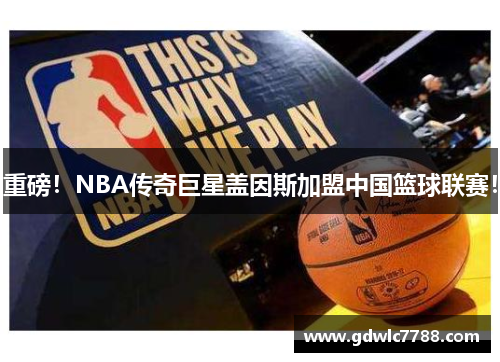 重磅！NBA传奇巨星盖因斯加盟中国篮球联赛！